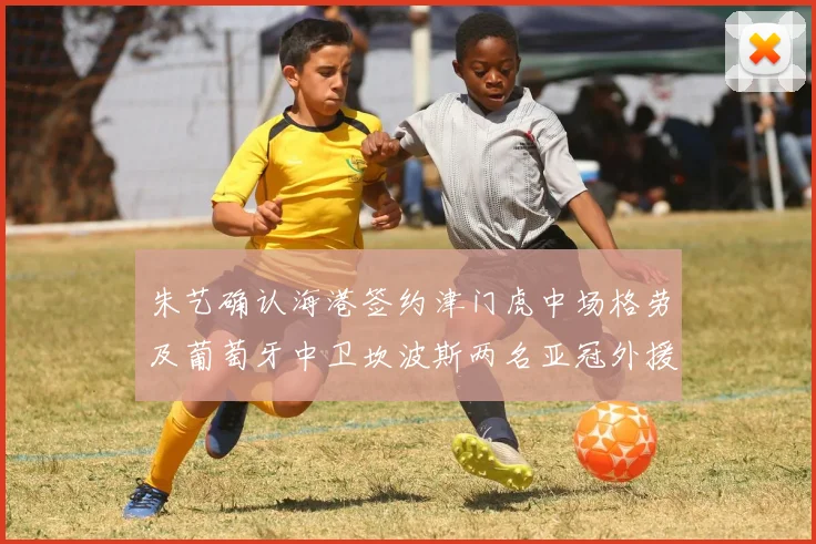 朱艺确认海港签约津门虎中场格劳及葡萄牙中卫坎波斯两名亚冠外援