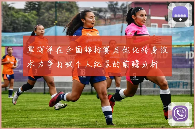 覃海洋在全国锦标赛后优化转身技术力争打破个人纪录的前瞻分析