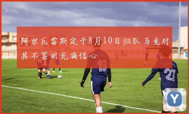 阿尔瓦雷斯定于8月10日归队马竞对其不罢训充满信心