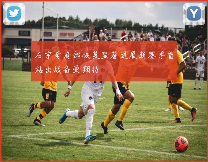 石宇奇肩部恢复显著进展新赛季首站出战备受期待