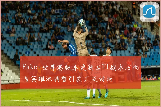 Faker世界赛版本更新后T1战术方向与英雄池调整引发广泛讨论