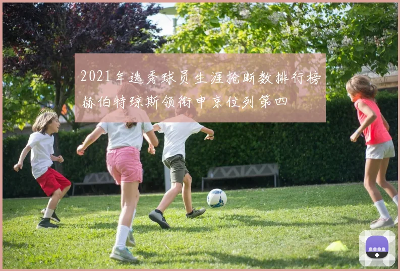 2021年选秀球员生涯抢断数排行榜赫伯特琼斯领衔申京位列第四