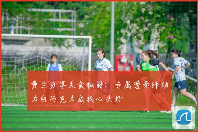 费兰分享美食秘籍：专属营养师助力白巧克力成我心头好