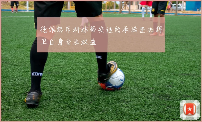 德佩怒斥科林蒂安违约承诺坚决捍卫自身合法权益