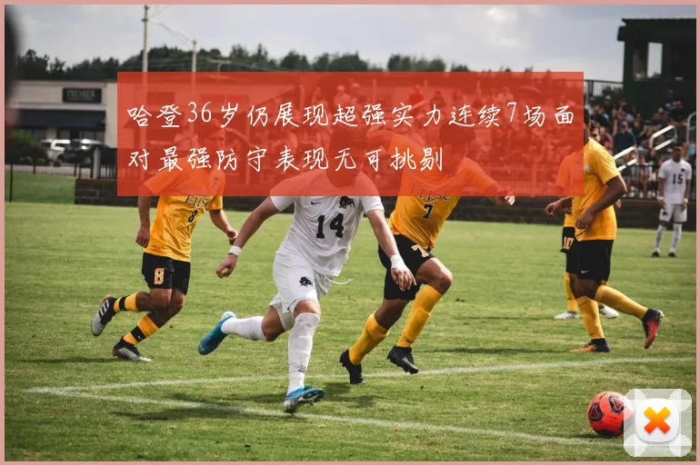 哈登36岁仍展现超强实力连续7场面对最强防守表现无可挑剔