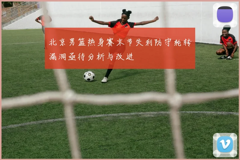 北京男篮热身赛末节失利防守轮转漏洞亟待分析与改进